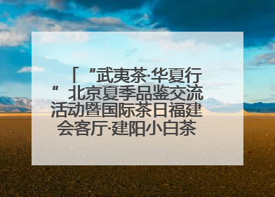 “武夷茶·华夏行”北京夏季品鉴交流活动暨国际茶日福建会客厅·建阳小白茶品牌推介会启幕！